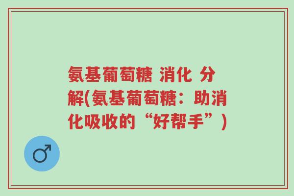 氨基葡萄糖 消化 分解(氨基葡萄糖:助消化吸收的“好帮手”)-第1张图片-超越 氨基葡萄糖 消化 分解(氨基葡萄糖:助消化吸收的“好帮手”)-第1张图片-超越
