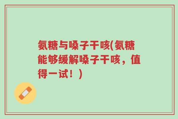 氨糖与嗓子干咳(氨糖能够缓解嗓子干咳,值得一试!)-第1张图片-超越 氨糖与嗓子干咳(氨糖能够缓解嗓子干咳,值得一试!)-第1张图片-超越