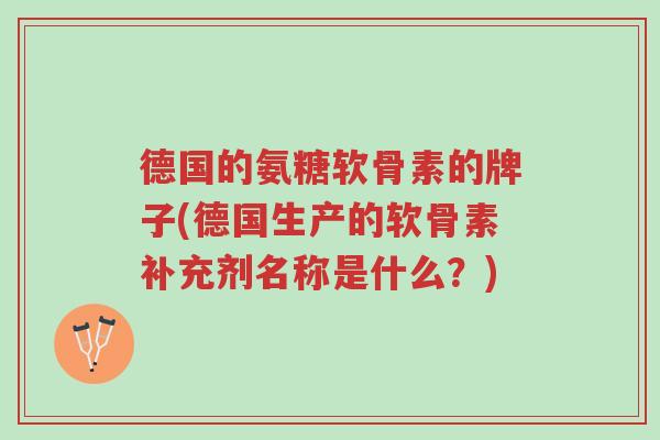 德国的氨糖软骨素的牌子(德国生产的软骨素补充剂名称是什么?)-第1张图片-超越 德国的氨糖软骨素的牌子(德国生产的软骨素补充剂名称是什么?)-第1张图片-超越