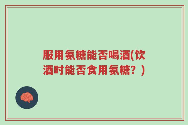 服用氨糖能否喝酒(饮酒时能否食用氨糖?)-第1张图片-超越 服用氨糖能否喝酒(饮酒时能否食用氨糖?)-第1张图片-超越