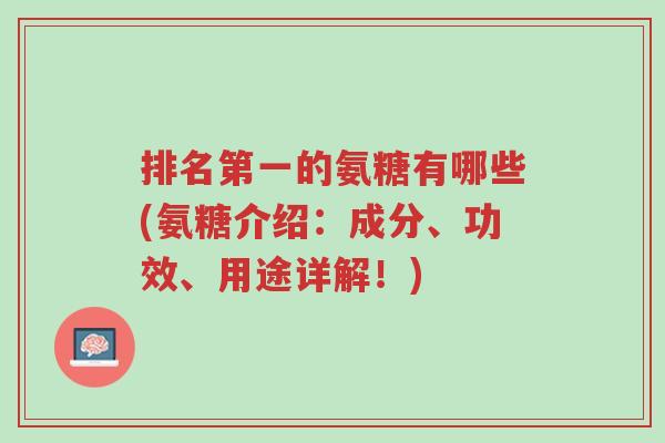 排名第一的氨糖有哪些(氨糖介绍:成分、功效、用途详解!)-第1张图片-超越 排名第一的氨糖有哪些(氨糖介绍:成分、功效、用途详解!)-第1张图片-超越