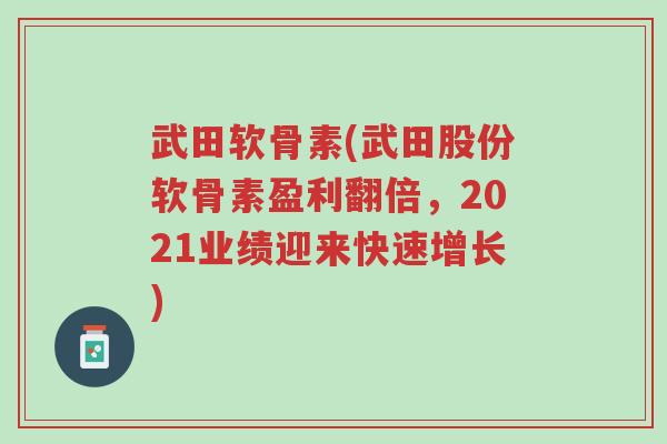 武田软骨素(武田股份软骨素盈利翻倍，2021业绩迎来快速增长)-第1张图片-超越