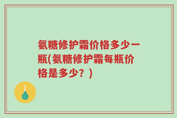 氨糖修护霜价格多少一瓶(氨糖修护霜每瓶价格是多少?)-第1张图片-超越 氨糖修护霜价格多少一瓶(氨糖修护霜每瓶价格是多少?)-第1张图片-超越