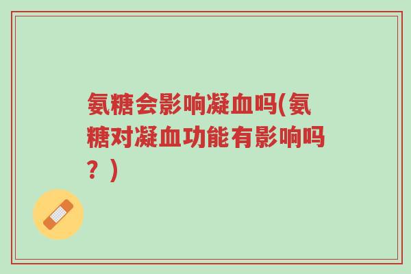 氨糖会影响凝血吗(氨糖对凝血功能有影响吗?)-第1张图片-超越 氨糖会影响凝血吗(氨糖对凝血功能有影响吗?)-第1张图片-超越