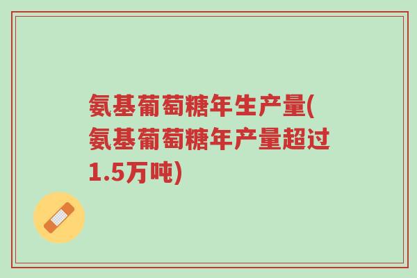氨基葡萄糖年生产量(氨基葡萄糖年产量超过1.5万吨)-第1张图片-超越 氨基葡萄糖年生产量(氨基葡萄糖年产量超过1.5万吨)-第1张图片-超越