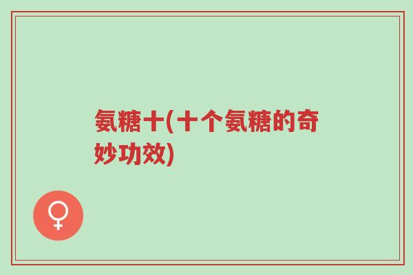 氨糖十(十个氨糖的奇妙功效)-第1张图片-超越 氨糖十(十个氨糖的奇妙功效)-第1张图片-超越