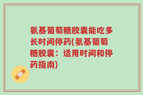 氨基葡萄糖胶囊能吃多长时间停药(氨基葡萄糖胶囊:适用时间和停药指南)-第1张图片-超越 氨基葡萄糖胶囊能吃多长时间停药(氨基葡萄糖胶囊:适用时间和停药指南)-第1张图片-超越