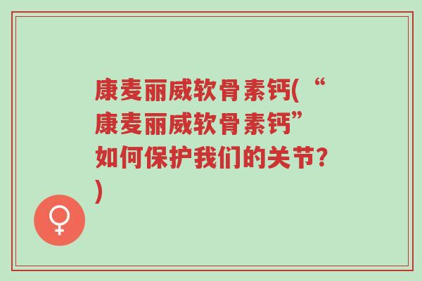 康麦丽威软骨素钙(“康麦丽威软骨素钙” 如何保护我们的关节？)-第1张图片-超越