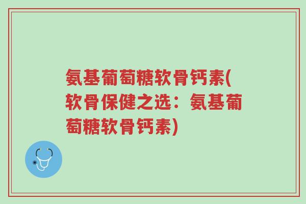 氨基葡萄糖软骨钙素(软骨保健之选:氨基葡萄糖软骨钙素)-第1张图片-超越 氨基葡萄糖软骨钙素(软骨保健之选:氨基葡萄糖软骨钙素)-第1张图片-超越
