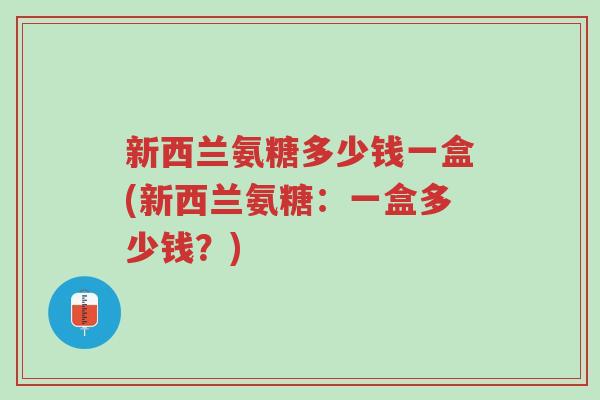 新西兰氨糖多少钱一盒(新西兰氨糖：一盒多少钱？)-第1张图片-超越