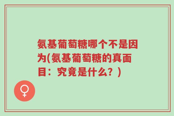 氨基葡萄糖哪个不是因为(氨基葡萄糖的真面目:究竟是什么?)-第1张图片-超越 氨基葡萄糖哪个不是因为(氨基葡萄糖的真面目:究竟是什么?)-第1张图片-超越