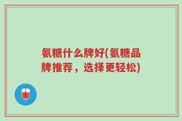 氨糖什么牌好(氨糖品牌推荐,选择更轻松)-第1张图片-超越 氨糖什么牌好(氨糖品牌推荐,选择更轻松)-第1张图片-超越