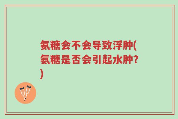 氨糖会不会导致浮肿(氨糖是否会引起水肿?)-第1张图片-超越 氨糖会不会导致浮肿(氨糖是否会引起水肿?)-第1张图片-超越