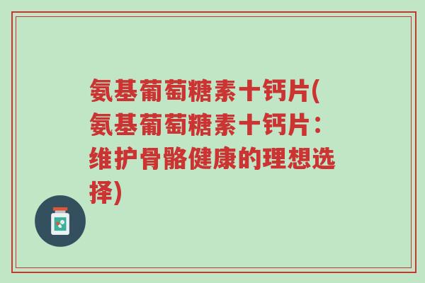 氨基葡萄糖素十钙片(氨基葡萄糖素十钙片:维护骨骼健康的理想选择)-第1张图片-超越 氨基葡萄糖素十钙片(氨基葡萄糖素十钙片:维护骨骼健康的理想选择)-第1张图片-超越