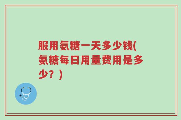 服用氨糖一天多少钱(氨糖每日用量费用是多少?)-第1张图片-超越 服用氨糖一天多少钱(氨糖每日用量费用是多少?)-第1张图片-超越