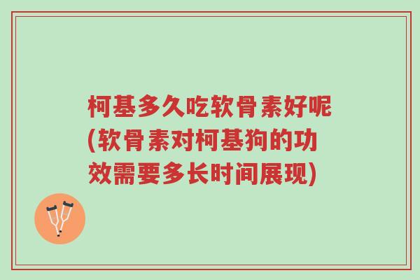 柯基多久吃软骨素好呢(软骨素对柯基狗的功效需要多长时间展现)-第1张图片-超越