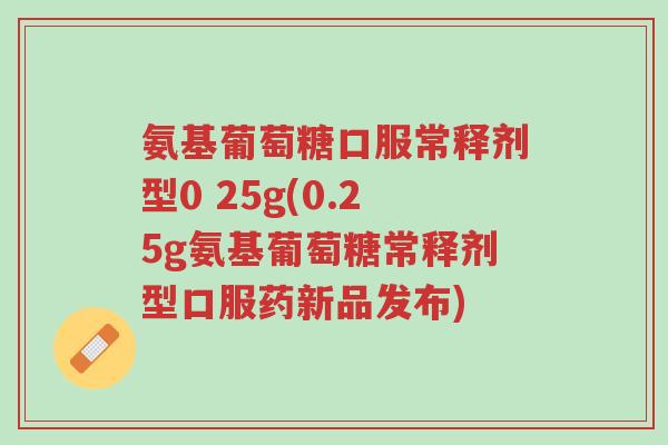 氨基葡萄糖口服常释剂型0 25g(0.25g氨基葡萄糖常释剂型口服药新品发布)-第1张图片-超越 氨基葡萄糖口服常释剂型0 25g(0.25g氨基葡萄糖常释剂型口服药新品发布)-第1张图片-超越