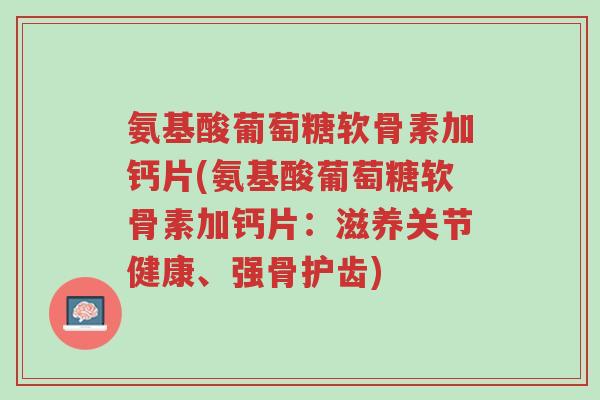 氨基酸葡萄糖软骨素加钙片(氨基酸葡萄糖软骨素加钙片:滋养关节健康、强骨护齿)-第1张图片-超越 氨基酸葡萄糖软骨素加钙片(氨基酸葡萄糖软骨素加钙片:滋养关节健康、强骨护齿)-第1张图片-超越