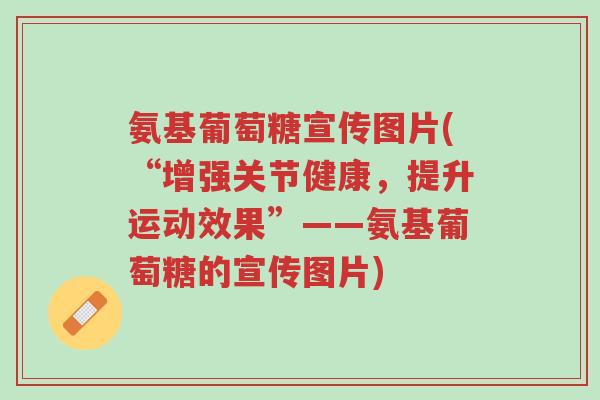 氨基葡萄糖宣传图片(“增强关节健康,提升运动效果”——氨基葡萄糖的宣传图片)-第1张图片-超越 氨基葡萄糖宣传图片(“增强关节健康,提升运动效果”——氨基葡萄糖的宣传图片)-第1张图片-超越
