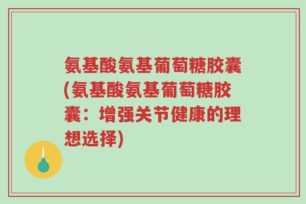 氨基酸氨基葡萄糖胶囊(氨基酸氨基葡萄糖胶囊:增强关节健康的理想选择)-第1张图片-超越 氨基酸氨基葡萄糖胶囊(氨基酸氨基葡萄糖胶囊:增强关节健康的理想选择)-第1张图片-超越