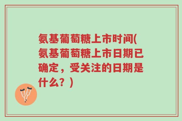 氨基葡萄糖上市时间(氨基葡萄糖上市日期已确定，受关注的日期是什么？)-第1张图片-超越