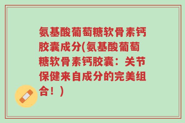 氨基酸葡萄糖软骨素钙胶囊成分(氨基酸葡萄糖软骨素钙胶囊：关节保健来自成分的完美组合！)-第1张图片-超越