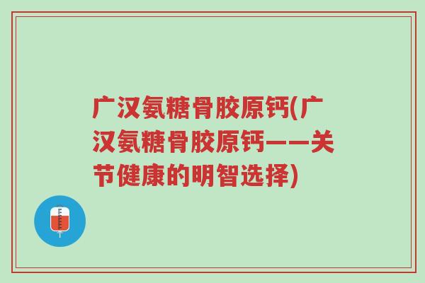 广汉氨糖骨胶原钙(广汉氨糖骨胶原钙——关节健康的明智选择)-第1张图片-超越 广汉氨糖骨胶原钙(广汉氨糖骨胶原钙——关节健康的明智选择)-第1张图片-超越