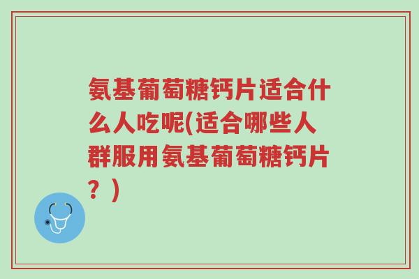 氨基葡萄糖钙片适合什么人吃呢(适合哪些人群服用氨基葡萄糖钙片?)-第1张图片-超越 氨基葡萄糖钙片适合什么人吃呢(适合哪些人群服用氨基葡萄糖钙片?)-第1张图片-超越