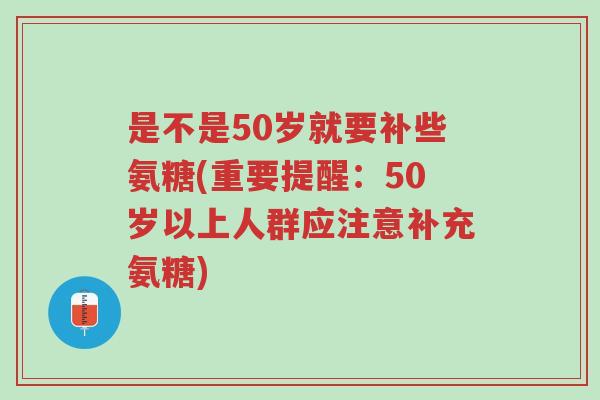 是不是50岁就要补些氨糖(重要提醒:50岁以上人群应注意补充氨糖)-第1张图片-超越 是不是50岁就要补些氨糖(重要提醒:50岁以上人群应注意补充氨糖)-第1张图片-超越