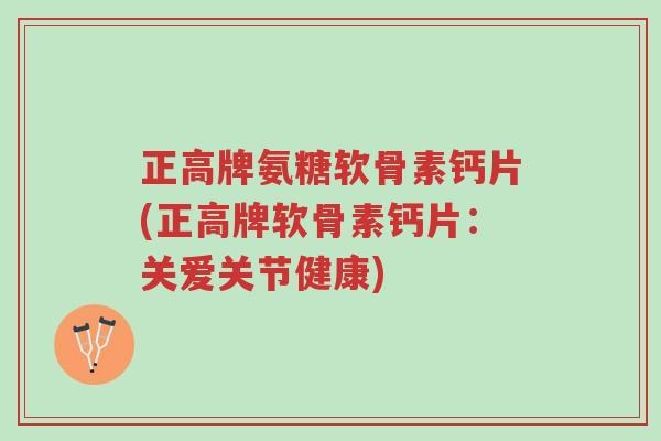 正高牌氨糖软骨素钙片(正高牌软骨素钙片:关爱关节健康)-第1张图片-超越 正高牌氨糖软骨素钙片(正高牌软骨素钙片:关爱关节健康)-第1张图片-超越