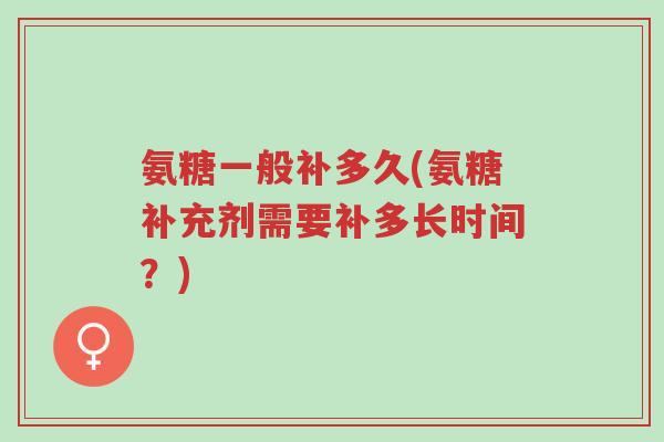 氨糖一般补多久(氨糖补充剂需要补多长时间?)-第1张图片-超越 氨糖一般补多久(氨糖补充剂需要补多长时间?)-第1张图片-超越