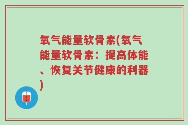氧气能量软骨素(氧气能量软骨素:提高体能、恢复关节健康的利器)-第1张图片-超越 氧气能量软骨素(氧气能量软骨素:提高体能、恢复关节健康的利器)-第1张图片-超越