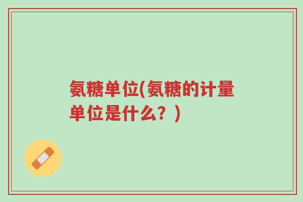 氨糖单位(氨糖的计量单位是什么?)-第1张图片-超越 氨糖单位(氨糖的计量单位是什么?)-第1张图片-超越
