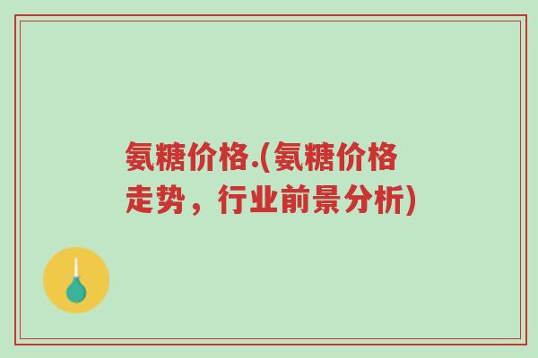 氨糖价格.(氨糖价格走势,行业前景分析)-第1张图片-超越 氨糖价格.(氨糖价格走势,行业前景分析)-第1张图片-超越