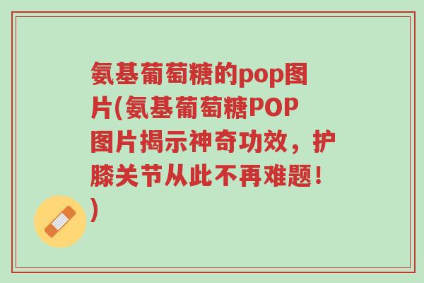 氨基葡萄糖的pop图片(氨基葡萄糖POP图片揭示神奇功效,护膝关节从此不再难题!)-第1张图片-超越 氨基葡萄糖的pop图片(氨基葡萄糖POP图片揭示神奇功效,护膝关节从此不再难题!)-第1张图片-超越