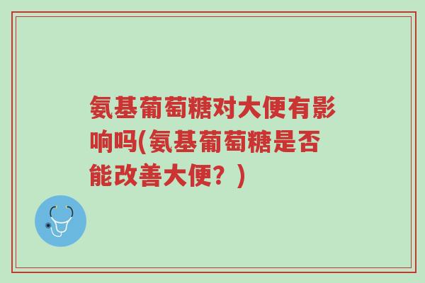氨基葡萄糖对大便有影响吗(氨基葡萄糖是否能改善大便?)-第1张图片-超越 氨基葡萄糖对大便有影响吗(氨基葡萄糖是否能改善大便?)-第1张图片-超越
