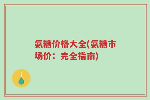 氨糖价格大全(氨糖市场价:完全指南)-第1张图片-超越 氨糖价格大全(氨糖市场价:完全指南)-第1张图片-超越
