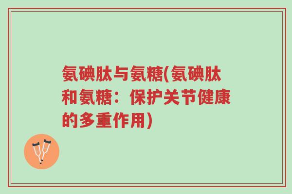 氨碘肽与氨糖(氨碘肽和氨糖：保护关节健康的多重作用)-第1张图片-超越