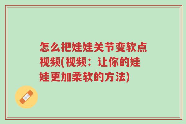 怎么把娃娃关节变软点视频(视频:让你的娃娃更加柔软的方法)-第1张图片-超越 怎么把娃娃关节变软点视频(视频:让你的娃娃更加柔软的方法)-第1张图片-超越