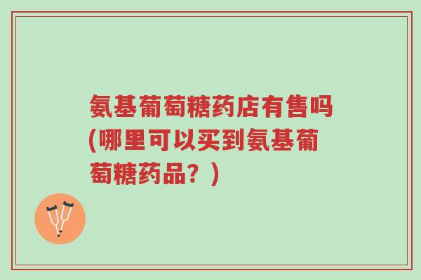 氨基葡萄糖药店有售吗(哪里可以买到氨基葡萄糖药品?)-第1张图片-超越 氨基葡萄糖药店有售吗(哪里可以买到氨基葡萄糖药品?)-第1张图片-超越