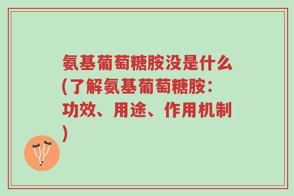 氨基葡萄糖胺没是什么(了解氨基葡萄糖胺:功效、用途、作用机制)-第1张图片-超越 氨基葡萄糖胺没是什么(了解氨基葡萄糖胺:功效、用途、作用机制)-第1张图片-超越