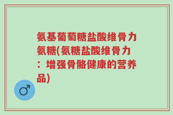 氨基葡萄糖盐酸维骨力氨糖(氨糖盐酸维骨力：增强骨骼健康的营养品)-第1张图片-超越