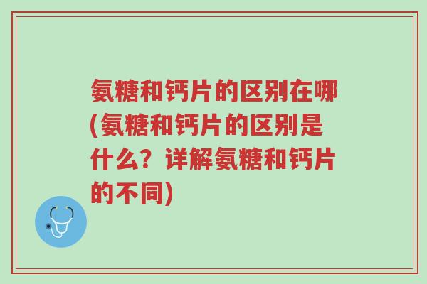 氨糖和钙片的区别在哪(氨糖和钙片的区别是什么?详解氨糖和钙片的不同)-第1张图片-超越 氨糖和钙片的区别在哪(氨糖和钙片的区别是什么?详解氨糖和钙片的不同)-第1张图片-超越