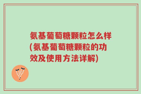 氨基葡萄糖颗粒怎么样(氨基葡萄糖颗粒的功效及使用方法详解)-第1张图片-超越 氨基葡萄糖颗粒怎么样(氨基葡萄糖颗粒的功效及使用方法详解)-第1张图片-超越
