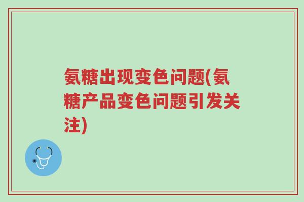 氨糖出现变色问题(氨糖产品变色问题引发关注)-第1张图片-超越 氨糖出现变色问题(氨糖产品变色问题引发关注)-第1张图片-超越