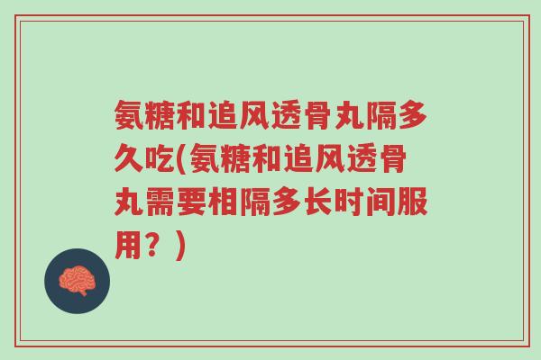 氨糖和追风透骨丸隔多久吃(氨糖和追风透骨丸需要相隔多长时间服用?)-第1张图片-超越 氨糖和追风透骨丸隔多久吃(氨糖和追风透骨丸需要相隔多长时间服用?)-第1张图片-超越