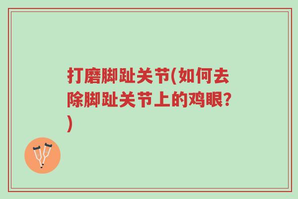 打磨脚趾关节(如何去除脚趾关节上的鸡眼?)-第1张图片-超越 打磨脚趾关节(如何去除脚趾关节上的鸡眼?)-第1张图片-超越