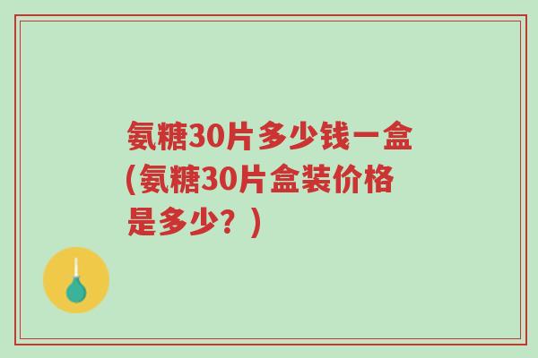 氨糖30片多少钱一盒(氨糖30片盒装价格是多少？)-第1张图片-超越