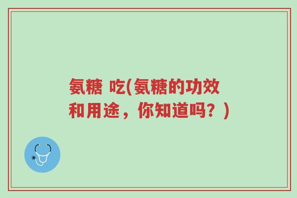 氨糖 吃(氨糖的功效和用途,你知道吗?)-第1张图片-超越 氨糖 吃(氨糖的功效和用途,你知道吗?)-第1张图片-超越