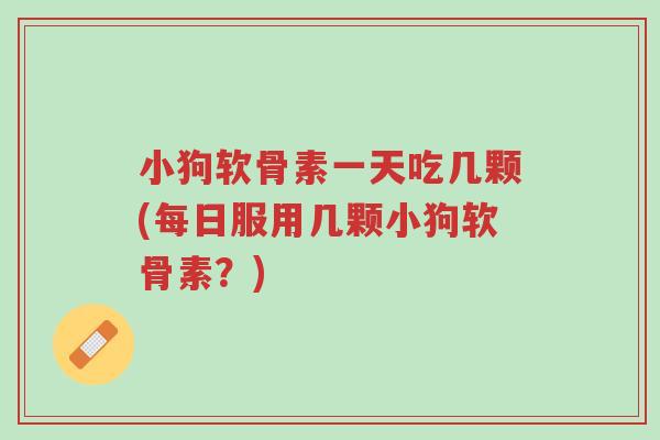 小狗软骨素一天吃几颗(每日服用几颗小狗软骨素?)-第1张图片-超越 小狗软骨素一天吃几颗(每日服用几颗小狗软骨素?)-第1张图片-超越